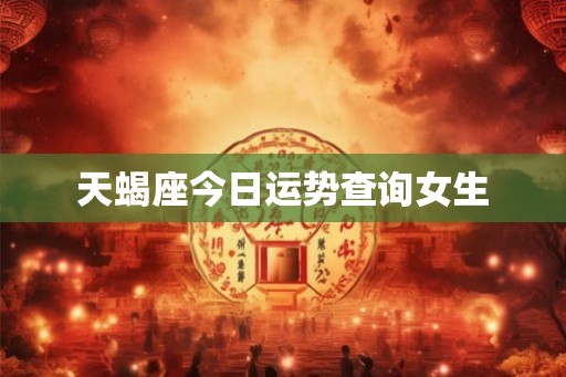 天蝎座今日运势查询女生 天蝎座今日运势查询女生