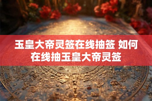 玉皇大帝灵签在线抽签 如何在线抽玉皇大帝灵签
