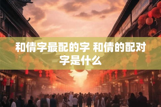 和倩字最配的字 和倩的配对字是什么