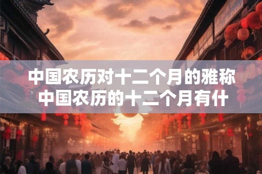 中国农历对十二个月的雅称 中国农历的十二个月有什么雅称
