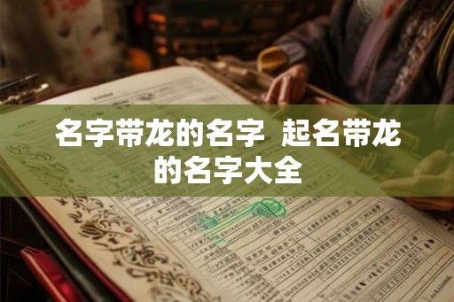 名字带龙的名字  起名带龙的名字大全