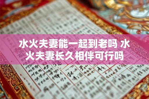 水火夫妻能一起到老吗 水火夫妻长久相伴可行吗