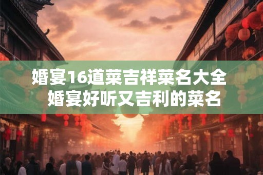 婚宴16道菜吉祥菜名大全  婚宴好听又吉利的菜名