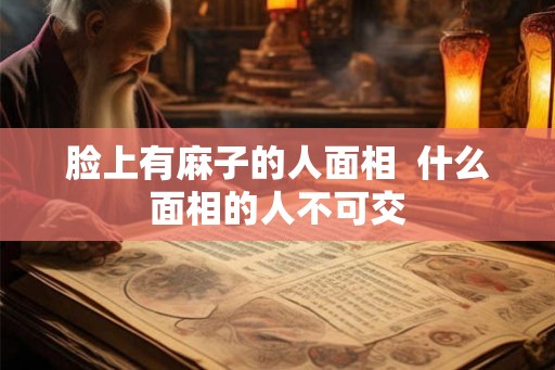 脸上有麻子的人面相  什么面相的人不可交