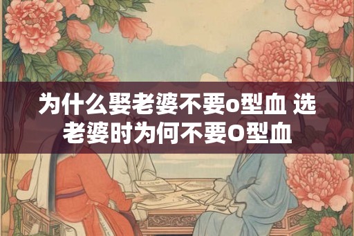 为什么娶老婆不要o型血 选老婆时为何不要O型血