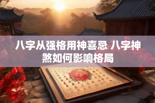 八字从强格用神喜忌 八字神煞如何影响格局