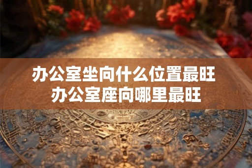 办公室坐向什么位置最旺 办公室座向哪里最旺