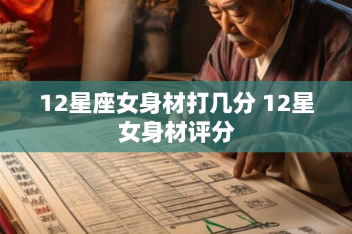 12星座女身材打几分 12星女身材评分 12星座女身材打几分 12星女身材评分