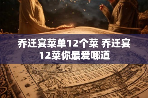 乔迁宴菜单12个菜 乔迁宴12菜你最爱哪道