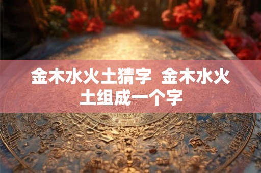 金木水火土猜字  金木水火土组成一个字