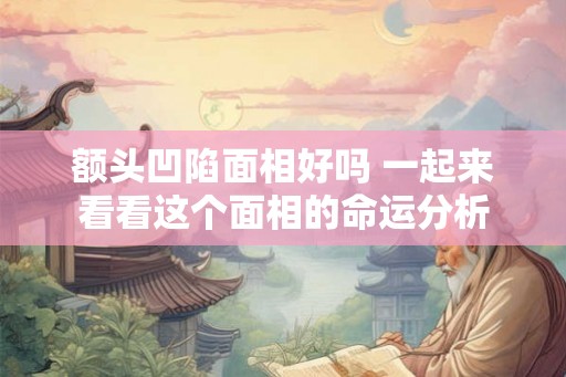 额头凹陷面相好吗 一起来看看这个面相的命运分析