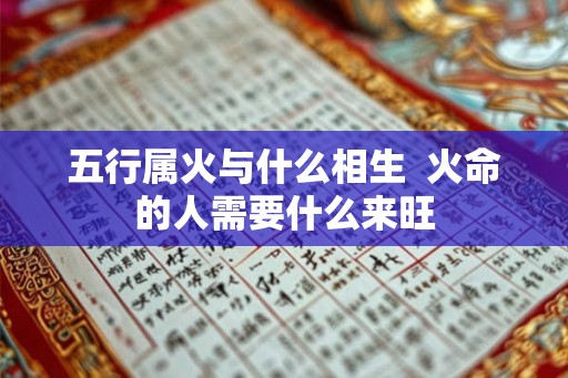 五行属火与什么相生  火命的人需要什么来旺
