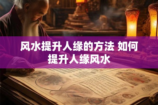 风水提升人缘的方法 如何提升人缘风水 风水提升人缘的方法 如何提升人缘风水