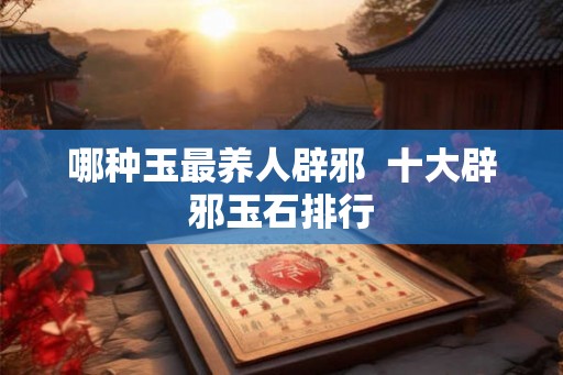 哪种玉最养人辟邪  十大辟邪玉石排行