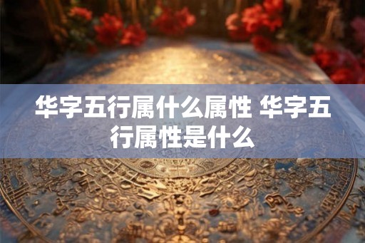 华字五行属什么属性 华字五行属性是什么