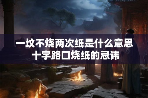 一坟不烧两次纸是什么意思 十字路口烧纸的忌讳