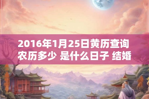 2016年1月25日黄历查询 农历多少 是什么日子 结婚吉时 2016年1月25日黄历查询 农历多少 是什么日子 结婚吉时