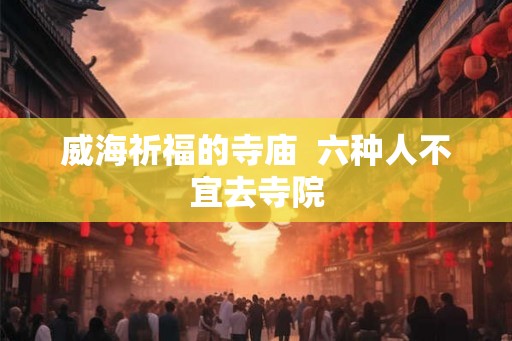 威海祈福的寺庙 六种人不宜去寺院 威海祈福的寺庙 六种人不宜去寺院