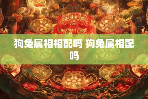 狗兔属相相配吗 狗兔属相配吗