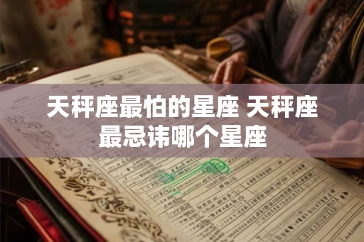 天秤座最怕的星座 天秤座最忌讳哪个星座
