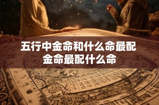 五行中金命和什么命最配 金命最配什么命