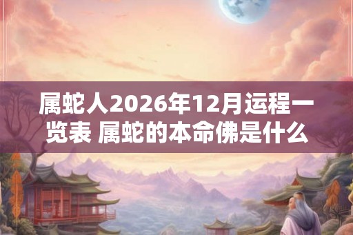 属蛇人2026年12月运程一览表 属蛇的本命佛是什么