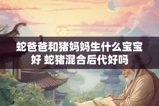 蛇爸爸和猪妈妈生什么宝宝好 蛇猪混合后代好吗