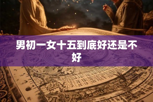 男初一女十五到底好还是不好