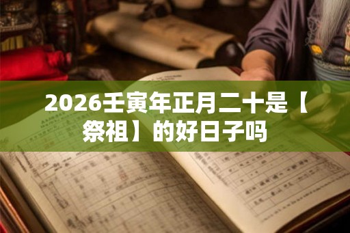 2026壬寅年正月二十是【祭祖】的好日子吗