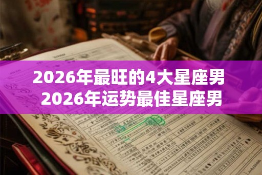 2026年最旺的4大星座男 2026年运势最佳星座男