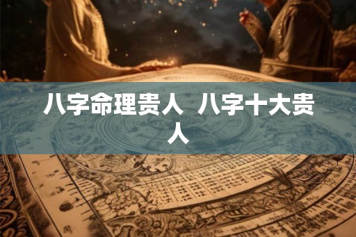 八字命理贵人 八字十大贵人 八字命理贵人 八字十大贵人