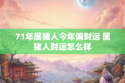 71年属猪人今年偏财运 属猪人财运怎么样 71年属猪人今年偏财运 属猪人财运怎么样