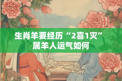 生肖羊要经历“2喜1灾” 属羊人运气如何