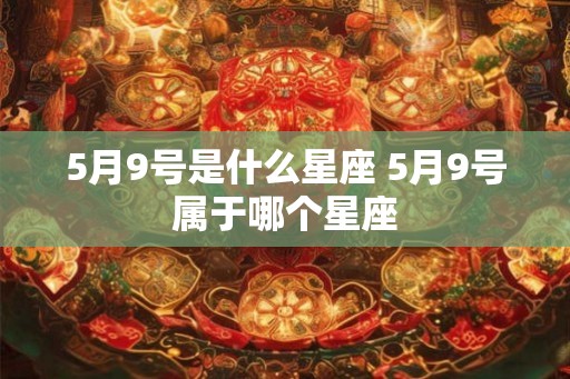 5月9号是什么星座 5月9号属于哪个星座 5月9号是什么星座 5月9号属于哪个星座