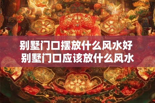 别墅门口摆放什么风水好 别墅门口应该放什么风水