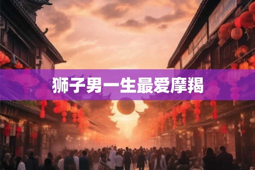 狮子男一生最爱摩羯