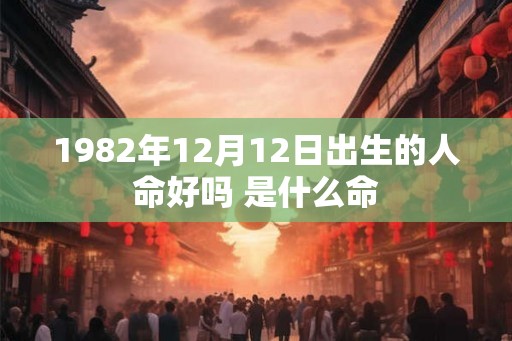 1982年12月12日出生的人命好吗 是什么命