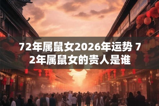 72年属鼠女2026年运势 72年属鼠女的贵人是谁 72年属鼠女2026年运势 72年属鼠女的贵人是谁