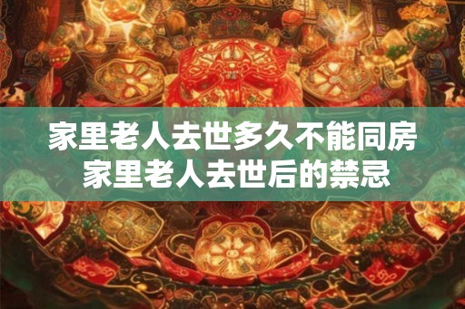 家里老人去世多久不能同房 家里老人去世后的禁忌