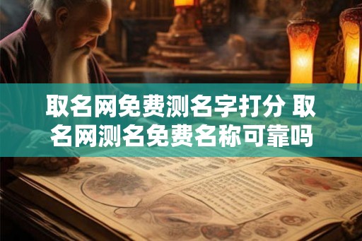 取名网免费测名字打分 取名网测名免费名称可靠吗 取名网免费测名字打分 取名网测名免费名称可靠吗