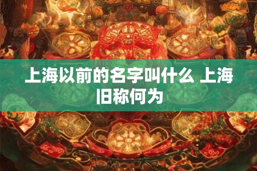 上海以前的名字叫什么 上海旧称何为