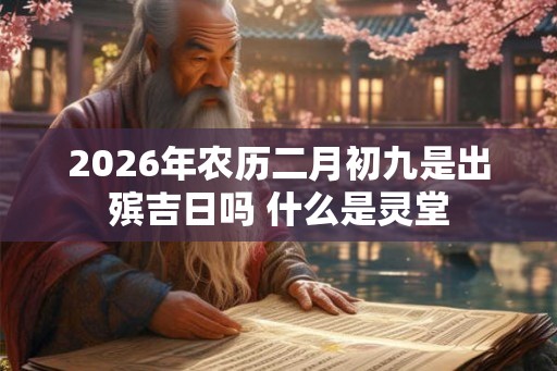 2026年农历二月初九是出殡吉日吗 什么是灵堂 2026年农历二月初九是出殡吉日吗 什么是灵堂