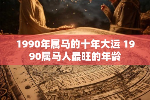 1990年属马的十年大运 1990属马人最旺的年龄