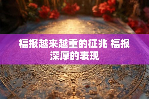 福报越来越重的征兆 福报深厚的表现