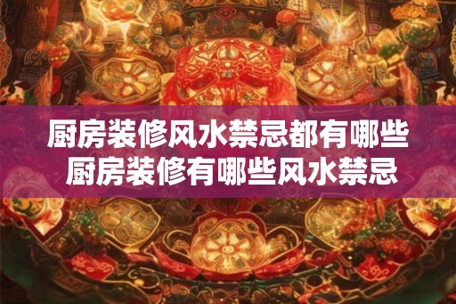 厨房装修风水禁忌都有哪些 厨房装修有哪些风水禁忌 厨房装修风水禁忌都有哪些 厨房装修有哪些风水禁忌