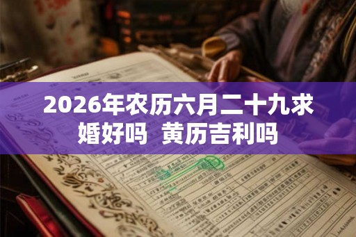 2026年农历六月二十九求婚好吗  黄历吉利吗