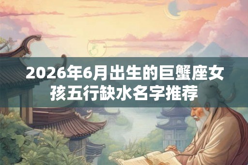 2026年6月出生的巨蟹座女孩五行缺水名字推荐