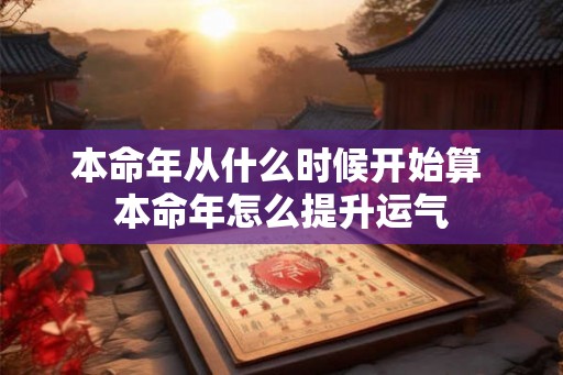 本命年从什么时候开始算 本命年怎么提升运气