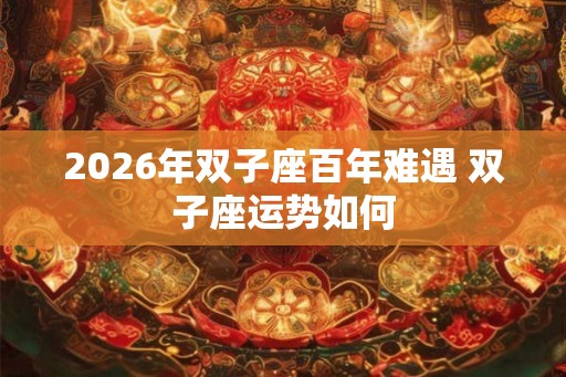 2026年双子座百年难遇 双子座运势如何