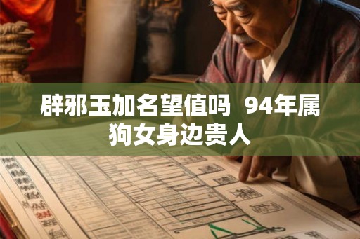 辟邪玉加名望值吗  94年属狗女身边贵人